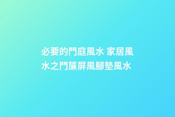 必要的門庭風水 家居風水之門簾屏風腳墊風水